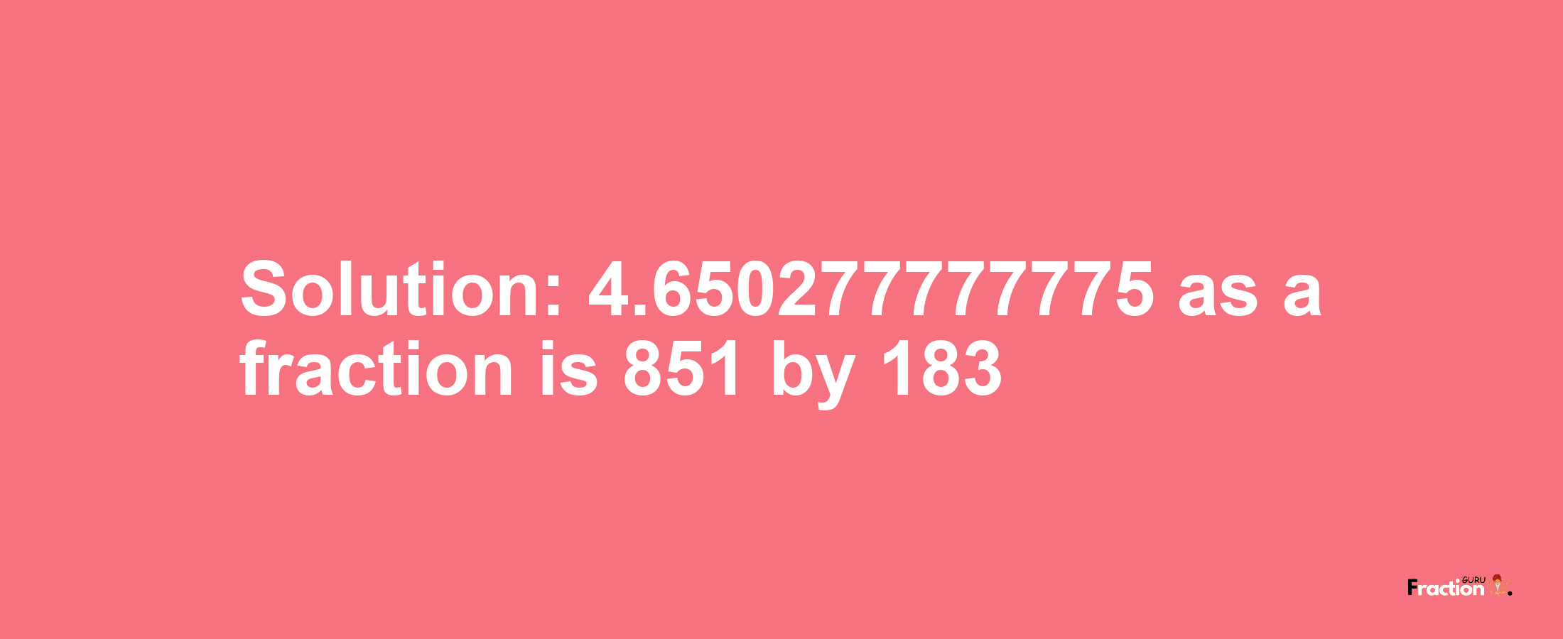 Solution:4.650277777775 as a fraction is 851/183